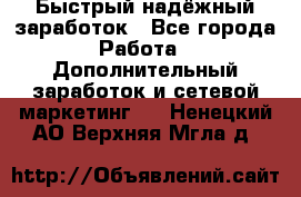 Быстрый надёжный заработок - Все города Работа » Дополнительный заработок и сетевой маркетинг   . Ненецкий АО,Верхняя Мгла д.